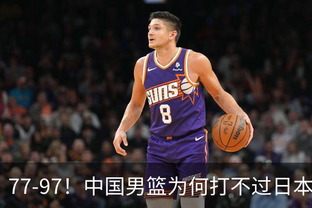 77-97！中国男篮为何打不过日本队？崔永熙毫不避讳说出原因，说得很实在